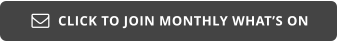 CLICK TO JOIN MONTHLY WHAT’S ON 