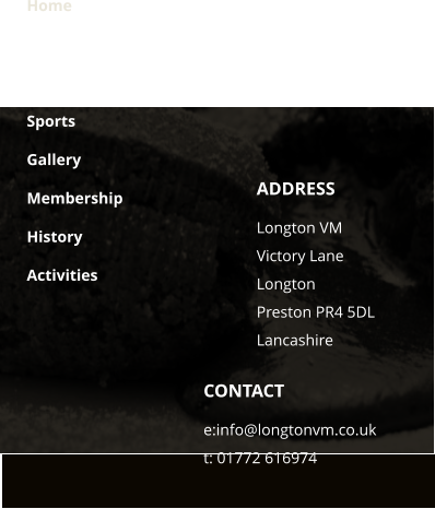 CONTACT e:info@longtonvm.co.uk t: 01772 616974 ADDRESS Longton VM  Victory Lane Longton Preston PR4 5DLLancashire Home Club Info Function Room Sports Gallery Membership History Activities